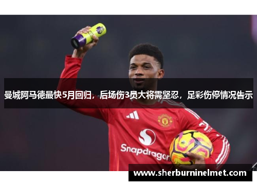 曼城阿马德最快5月回归，后场伤3员大将需坚忍，足彩伤停情况告示